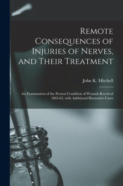 Remote Consequences Of Injuries Of Nerves, And Their Treatment: An Examination Of The Present Condition Of Wounds Received 1863-65, With Additional Illustrative Cases