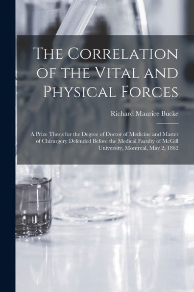The Correlation Of The Vital And Physical Forces [Microform]: A Prize Thesis For The Degree Of Doctor Of Medicine And Master Of Chirurgery Defended ... Of Mcgill University, Montreal, May 2, 1862