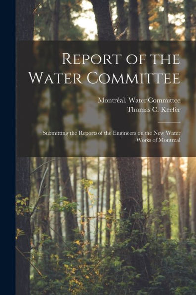 Report Of The Water Committee [Microform]: Submitting The Reports Of The Engineers On The New Water Works Of Montreal