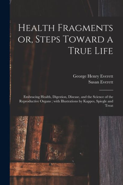 Health Fragments Or, Steps Toward A True Life: Embracing Health, Digestion, Disease, And The Science Of The Reproductive Organs; With Illustrations By Kappes, Spiegle And Treat