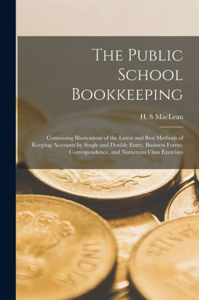 The Public School Bookkeeping [Microform]: Containing Illustrations Of The Latest And Best Methods Of Keeping Accounts By Single And Double Entry, ... Correspondence, And Numerous Class Exercises