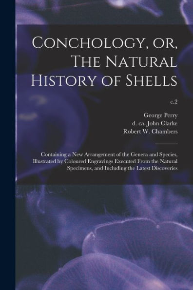 Conchology, Or, The Natural History Of Shells: Containing A New Arrangement Of The Genera And Species, Illustrated By Coloured Engravings Executed ... And Including The Latest Discoveries; C.2