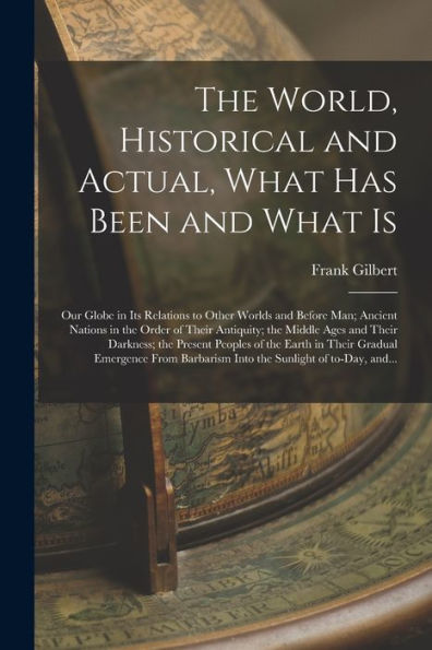The World, Historical And Actual, What Has Been And What Is [Microform]: Our Globe In Its Relations To Other Worlds And Before Man; Ancient Nations In ... Darkness; The Present Peoples Of The Earth...