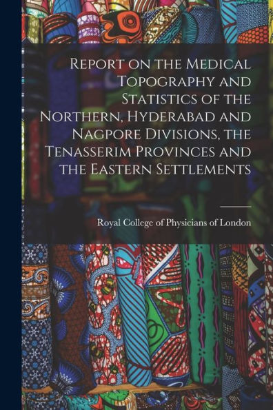 Report On The Medical Topography And Statistics Of The Northern, Hyderabad And Nagpore Divisions, The Tenasserim Provinces And The Eastern Settlements
