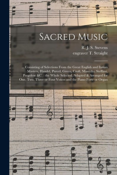 Sacred Music: ... Consisting Of Selections From The Great English And Italian Masters, Handel, Purcel, Green, Croft, Marcello, Steffani, Pergolese ... Or Four Voices And The Piano Forte Or...