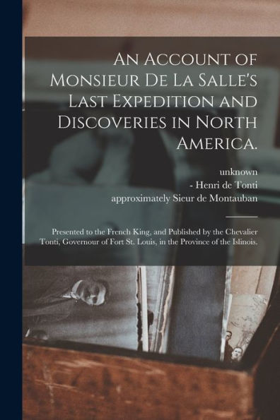 An Account Of Monsieur De La Salle'S Last Expedition And Discoveries In North America.: Presented To The French King, And Published By The Chevalier ... St. Louis, In The Province Of The Islinois.
