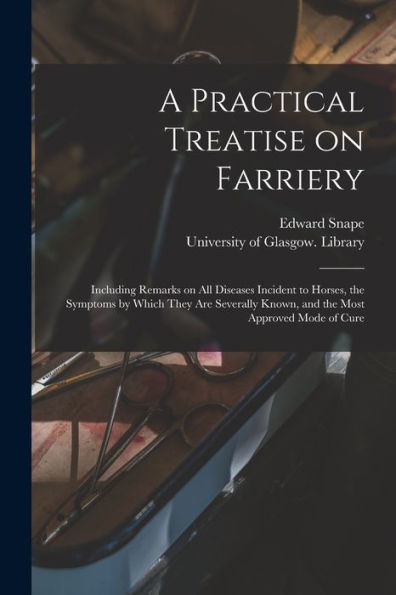 A Practical Treatise On Farriery [Electronic Resource]: Including Remarks On All Diseases Incident To Horses, The Symptoms By Which They Are Severally Known, And The Most Approved Mode Of Cure