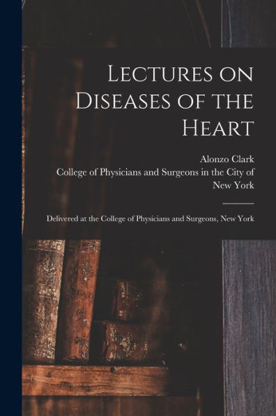 Lectures On Diseases Of The Heart: Delivered At The College Of Physicians And Surgeons, New York