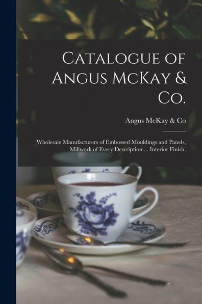 Catalogue Of Angus Mckay & Co.: Wholesale Manufacturers Of Embossed Mouldings And Panels, Millwork Of Every Description ... Interior Finish.