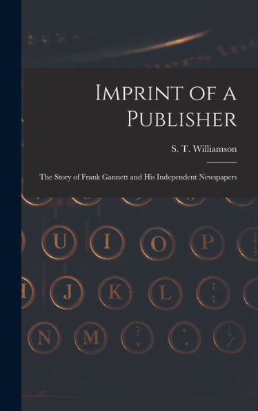 Imprint Of A Publisher; The Story Of Frank Gannett And His Independent Newspapers