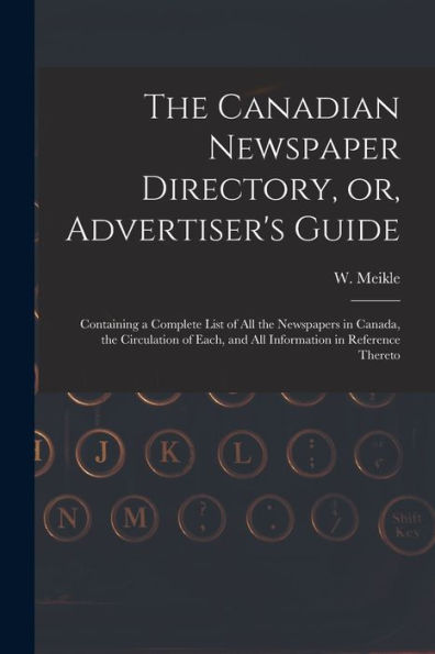 The Canadian Newspaper Directory, Or, Advertiser'S Guide [Microform]: Containing A Complete List Of All The Newspapers In Canada, The Circulation Of Each, And All Information In Reference Thereto