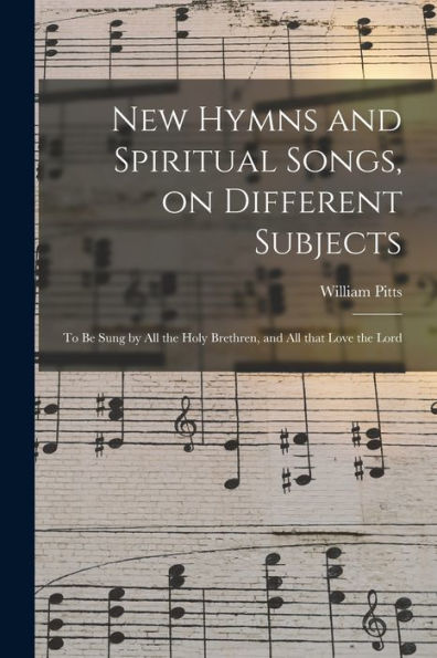New Hymns And Spiritual Songs, On Different Subjects: To Be Sung By All The Holy Brethren, And All That Love The Lord