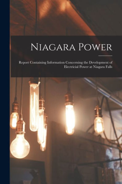 Niagara Power [Microform]: Report Containing Information Concerning The Development Of Electricial Power At Niagara Falls