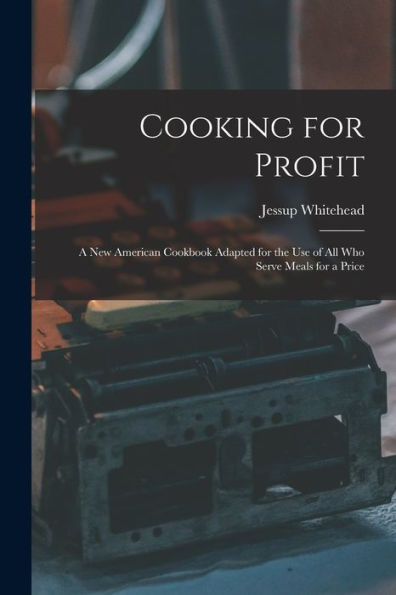 Cooking For Profit: A New American Cookbook Adapted For The Use Of All Who Serve Meals For A Price