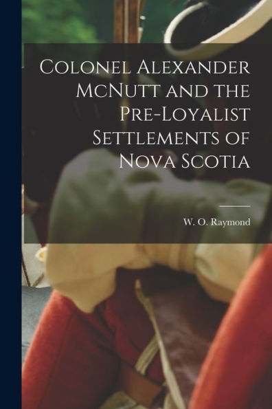 Colonel Alexander Mcnutt And The Pre-Loyalist Settlements Of Nova Scotia