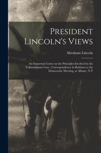 President Lincoln'S Views: An Important Letter On The Principles Involved In The Vallandigham Case; Correspondence In Relation To The Democratic Meeting, At Albany, N.Y