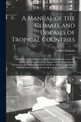 A Manual Of The Climate And Diseases Of Tropical Countries: In Which A Practical View Of The Statistical Pathology And Of The History And Treatment Of ... Calculated Chiefly As A Guide To The...