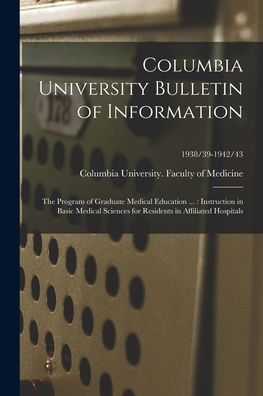 Columbia University Bulletin Of Information: The Program Of Graduate Medical Education ...: Instruction In Basic Medical Sciences For Residents In Affiliated Hospitals; 1938/39-1942/43