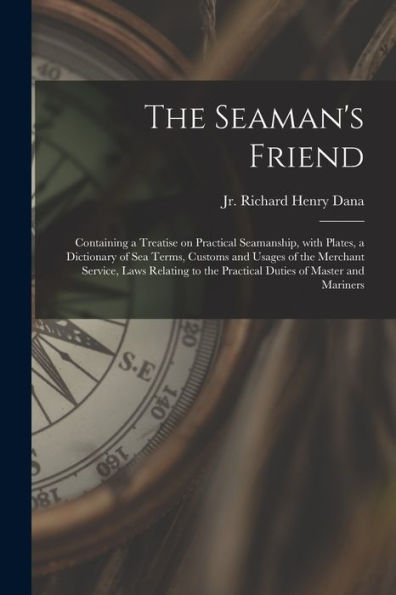 The Seaman'S Friend: Containing A Treatise On Practical Seamanship, With Plates, A Dictionary Of Sea Terms, Customs And Usages Of The Merchant ... The Practical Duties Of Master And Mariners