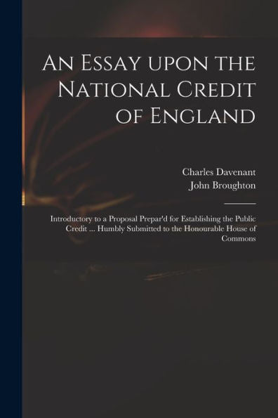 An Essay Upon The National Credit Of England: Introductory To A Proposal Prepar'D For Establishing The Public Credit ... Humbly Submitted To The Honourable House Of Commons