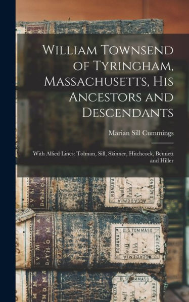 William Townsend Of Tyringham, Massachusetts, His Ancestors And Descendants: With Allied Lines: Tolman, Sill, Skinner, Hitchcock, Bennett And Hiller