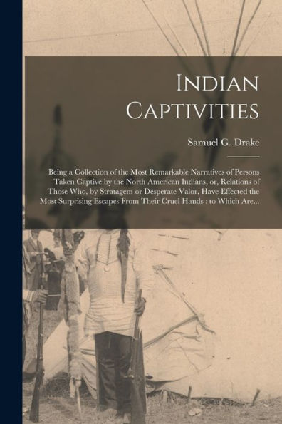Indian Captivities [Microform]: Being A Collection Of The Most Remarkable Narratives Of Persons Taken Captive By The North American Indians, Or, ... Effected The Most Surprising Escapes From...
