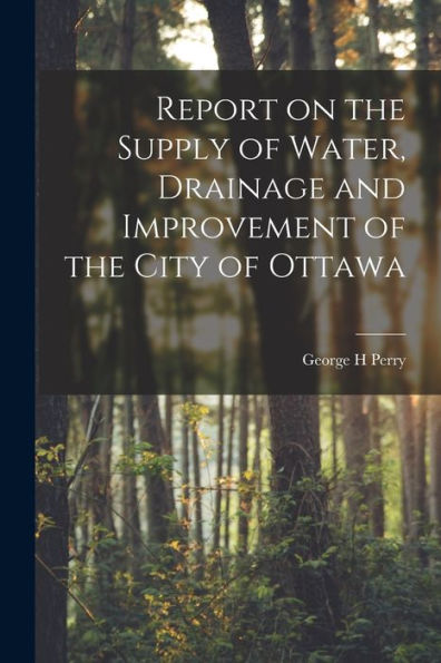 Report On The Supply Of Water, Drainage And Improvement Of The City Of Ottawa [Microform]