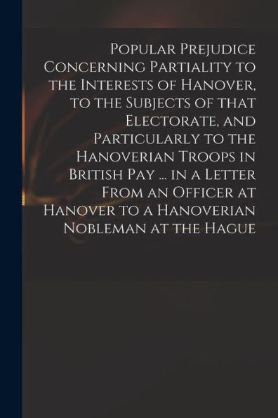 Popular Prejudice Concerning Partiality To The Interests Of Hanover, To The Subjects Of That Electorate, And Particularly To The Hanoverian Troops In ... Hanover To A Hanoverian Nobleman At The Hague