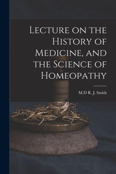 Lecture On The History Of Medicine, And The Science Of Homeopathy [Microform]