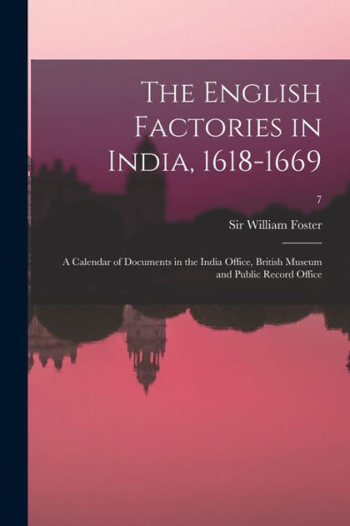 The English Factories In India, 1618-1669: A Calendar Of Documents In The India Office, British Museum And Public Record Office; 7