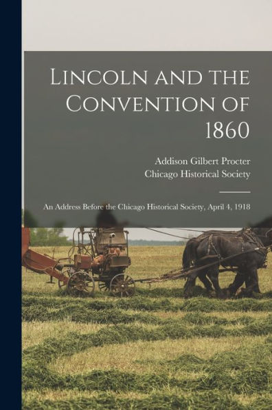 Lincoln And The Convention Of 1860: An Address Before The Chicago Historical Society, April 4, 1918