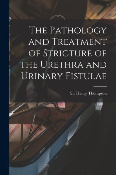 The Pathology And Treatment Of Stricture Of The Urethra And Urinary Fistulae [Electronic Resource]
