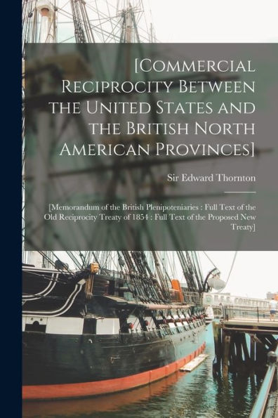 [Commercial Reciprocity Between The United States And The British North American Provinces] [Microform]: [Memorandum Of The British Plenipoteniaries: ... 1854: Full Text Of The Proposed New Treaty]