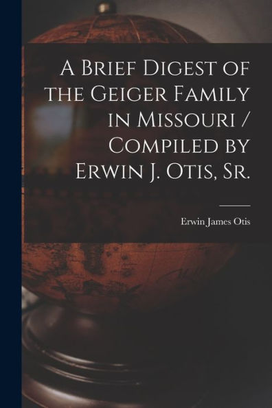 A Brief Digest Of The Geiger Family In Missouri / Compiled By Erwin J. Otis, Sr.