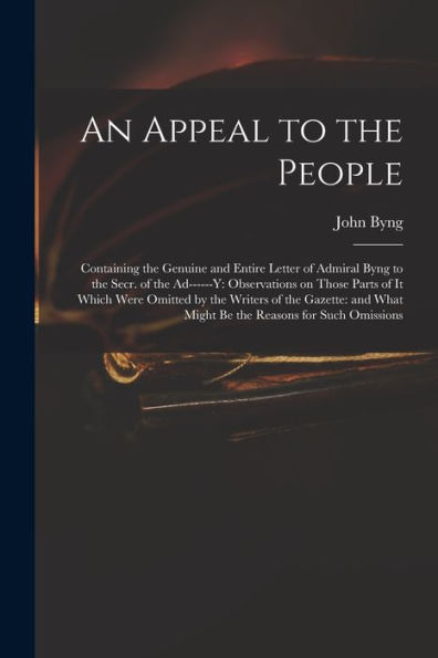 An Appeal To The People: Containing The Genuine And Entire Letter Of Admiral Byng To The Secr. Of The Ad------Y: Observations On Those Parts Of It ... What Might Be The Reasons For Such Omissions
