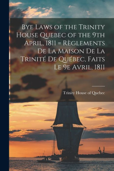 Bye Laws Of The Trinity House Quebec Of The 9Th April, 1811 = Règlements De La Maison De La Trinité De Québec, Faits Le 9E Avril, 1811 [Microform]