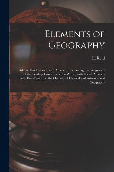 Elements Of Geography [Microform]: Adapted For Use In British America, Containing The Geography Of The Leading Countries Of The World, With British ... Of Physical And Astronomical Geography