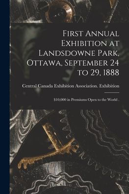 First Annual Exhibition At Landsdowne Park, Ottawa, September 24 To 29, 1888 [Microform]: $10,000 In Premiums Open To The World .