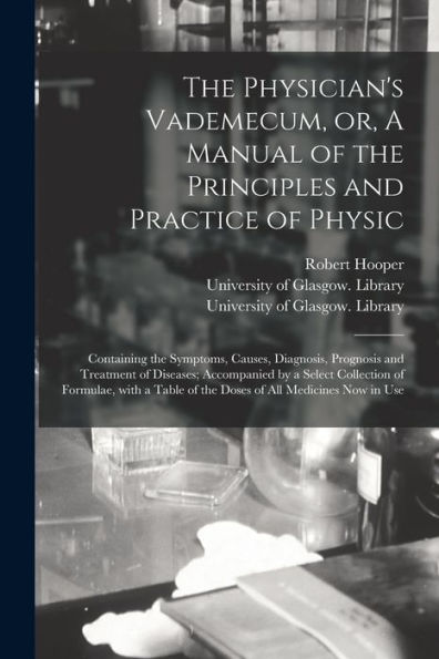 The Physician'S Vademecum, Or, A Manual Of The Principles And Practice Of Physic [Electronic Resource]: Containing The Symptoms, Causes, Diagnosis, ... Collection Of Formulae, With A Table Of...