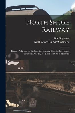 North Shore Railway [Microform]: Engineer'S Report On The Location Between West End Of Former Location (Oct., 10, 1872) And The City Of Montreal