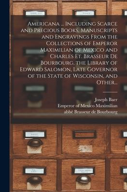 Americana ... Including Scarce And Precious Books, Manuscripts And Engravings From The Collections Of Emperor Maximilian Of Mexico And Charles Et. ... Of The State Of Wisconsin, And Other...