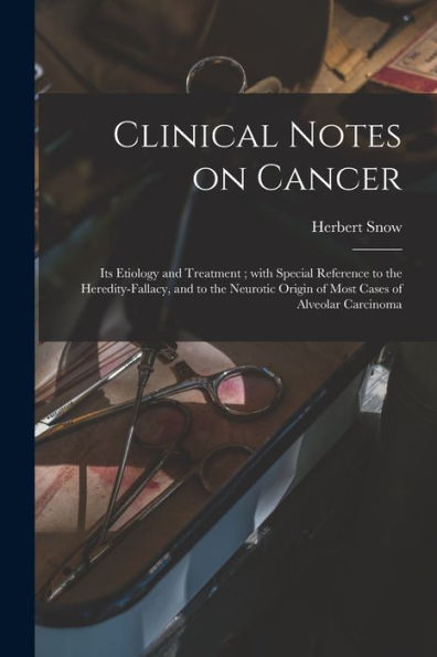 Clinical Notes On Cancer: Its Etiology And Treatment; With Special Reference To The Heredity-Fallacy, And To The Neurotic Origin Of Most Cases Of Alveolar Carcinoma