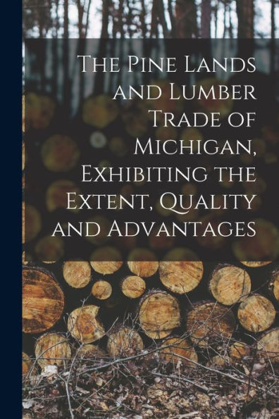 The Pine Lands And Lumber Trade Of Michigan, Exhibiting The Extent, Quality And Advantages