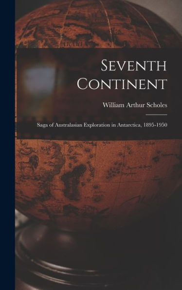 Seventh Continent; Saga Of Australasian Exploration In Antarctica, 1895-1950