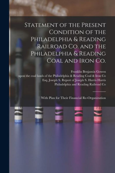 Statement Of The Present Condition Of The Philadelphia & Reading Railroad Co. And The Philadelphia & Reading Coal And Iron Co.: With Plan For Their Financial Re-Organization