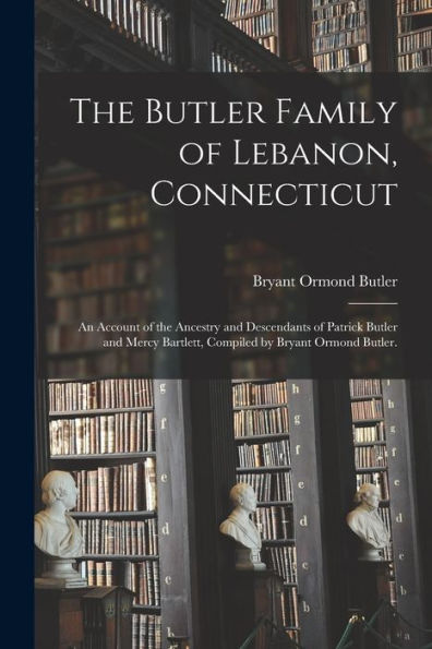 The Butler Family Of Lebanon, Connecticut; An Account Of The Ancestry And Descendants Of Patrick Butler And Mercy Bartlett, Compiled By Bryant Ormond Butler.