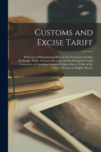 Customs And Excise Tariff [Microform]: With List Of Warehousing Ports In The Dominion, Sterling Exchange, Franc, German Rixmark And The Principal ... Table Of The Value Of Francs In English Money