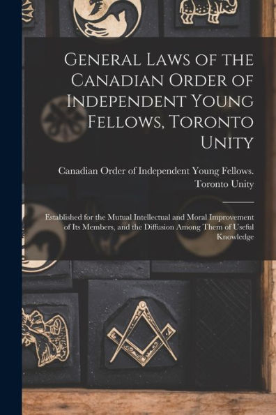 General Laws Of The Canadian Order Of Independent Young Fellows, Toronto Unity [Microform]: Established For The Mutual Intellectual And Moral ... The Diffusion Among Them Of Useful Knowledge