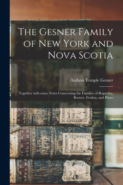 The Gesner Family Of New York And Nova Scotia: Together With Some Notes Concerning The Families Of Bogardus, Brower, Ferdon, And Pineo