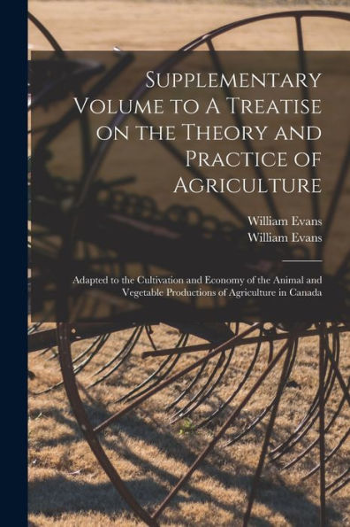 Supplementary Volume To A Treatise On The Theory And Practice Of Agriculture [Microform]: Adapted To The Cultivation And Economy Of The Animal And Vegetable Productions Of Agriculture In Canada